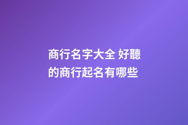 商行名字大全 好聽的商行起名有哪些